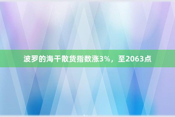 波罗的海干散货指数涨3%，至2063点