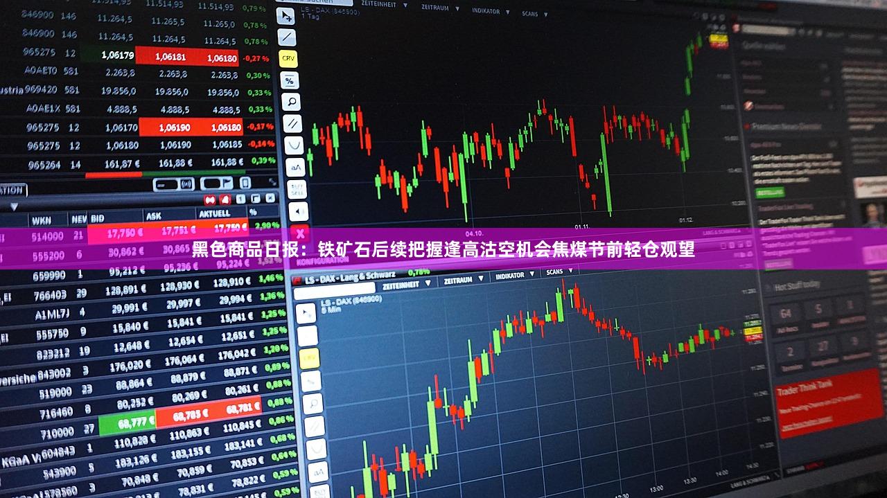 黑色商品日报：铁矿石后续把握逢高沽空机会焦煤节前轻仓观望