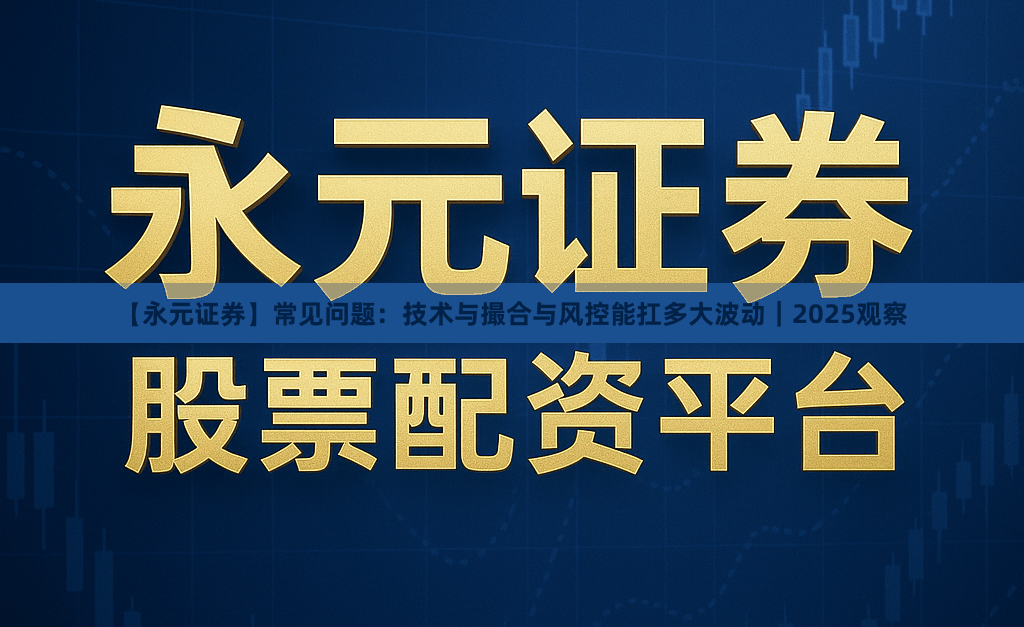 【永元证券】常见问题：技术与撮合与风控能扛多大波动｜2025观察