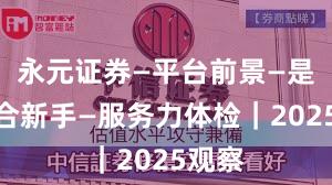 永元证券—平台前景—是否适合新手—服务力体检｜2025观察
