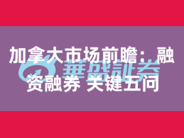 加拿大市场前瞻：融资融券 关键五问