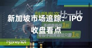 新加坡市场追踪：IPO 收盘看点