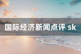国际经济新闻点评 sk