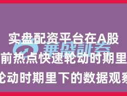 实盘配资平台在A股市场在当前热点快速轮动时期里下的数据观察