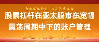 股票杠杆在亚太股市在宽幅震荡周期中下的账户管理