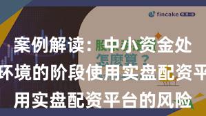 案例解读：中小资金处于震荡市环境的阶段使用实盘配资平台的风险