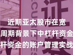 近期亚太股市在宽幅震荡周期背景下中杠杆资金的账户管理实战经验