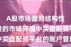 A股市场面对结构性行情阶段的市场环境中实盘配资平台的账户管理