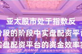 亚太股市处于指数反复拉锯阶段的阶段中实盘配资平台的资金效率实
