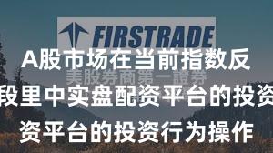 A股市场在当前指数反复拉锯阶段里中实盘配资平台的投资行为操作