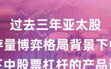 过去三年亚太股市在存量博弈格局背景下中股票杠杆的产品设计实战