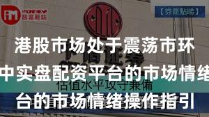 港股市场处于震荡市环境的阶段中实盘配资平台的市场情绪操作指引