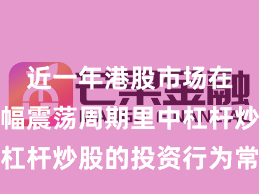 近一年港股市场在当前宽幅震荡周期里中杠杆炒股的投资行为常见误