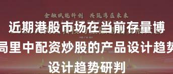 近期港股市场在当前存量博弈格局里中配资炒股的产品设计趋势研判