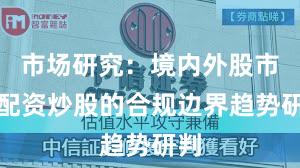 市场研究：境内外股市中配资炒股的合规边界趋势研判