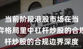 当前阶段港股市场在当前存量博弈格局里中杠杆炒股的合规边界深度