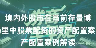 境内外股市在当前存量博弈格局里中股票配资的资产配置案例解读