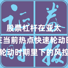 股票杠杆在亚太股市在当前热点快速轮动时期里下的风控体系