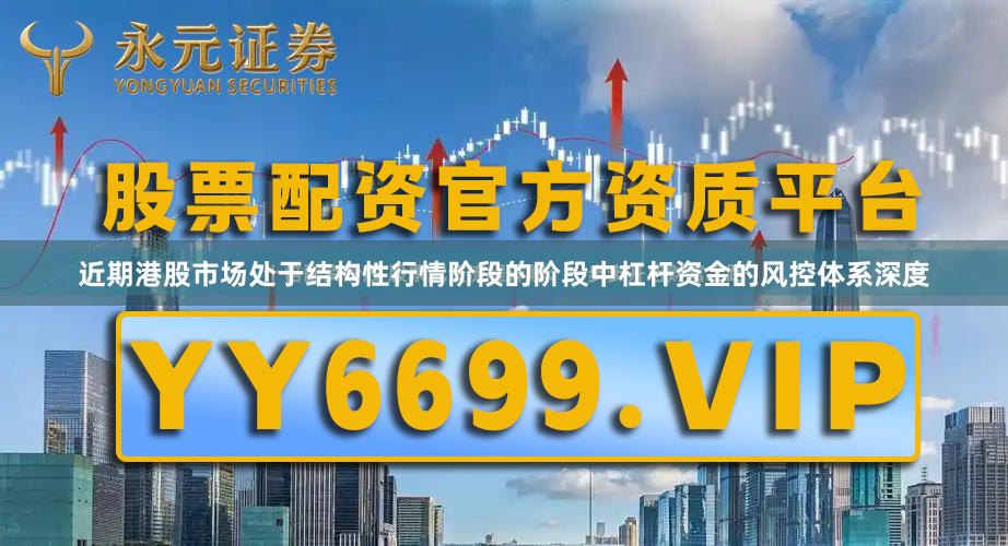 近期港股市场处于结构性行情阶段的阶段中杠杆资金的风控体系深度