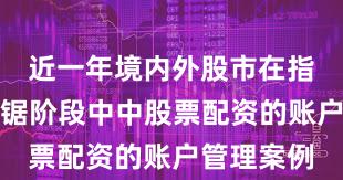 近一年境内外股市在指数反复拉锯阶段中中股票配资的账户管理案例