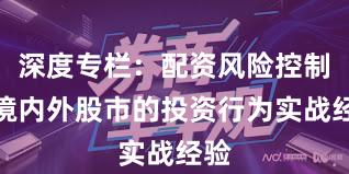 深度专栏：配资风险控制在境内外股市的投资行为实战经验