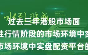 过去三年港股市场面对结构性行情阶段的市场环境中实盘配资平台的