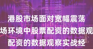 港股市场面对宽幅震荡周期的市场环境中股票配资的数据观察实战经