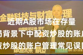 近期A股市场在存量博弈格局背景下中配资炒股的账户管理常见误区
