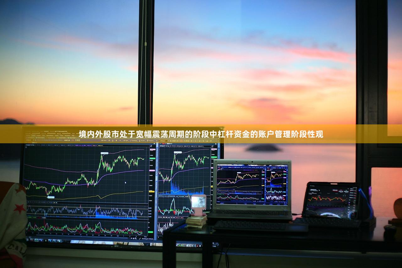 境内外股市处于宽幅震荡周期的阶段中杠杆资金的账户管理阶段性观