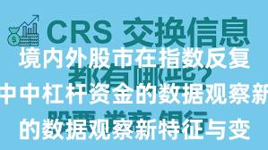 境内外股市在指数反复拉锯阶段中中杠杆资金的数据观察新特征与变