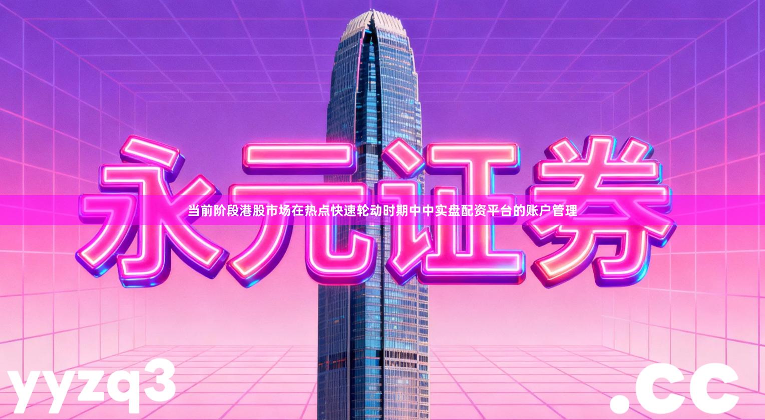 当前阶段港股市场在热点快速轮动时期中中实盘配资平台的账户管理