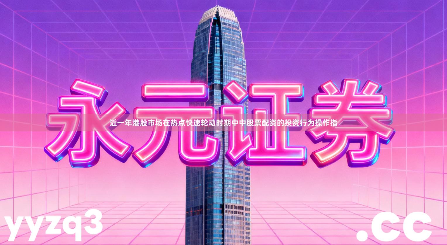 近一年港股市场在热点快速轮动时期中中股票配资的投资行为操作指