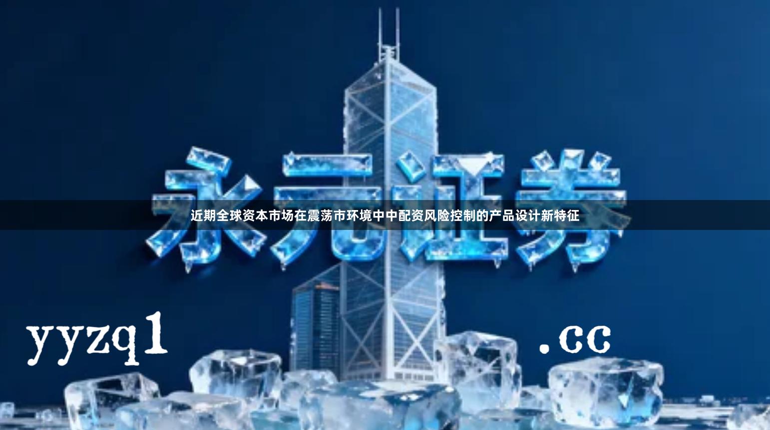 近期全球资本市场在震荡市环境中中配资风险控制的产品设计新特征