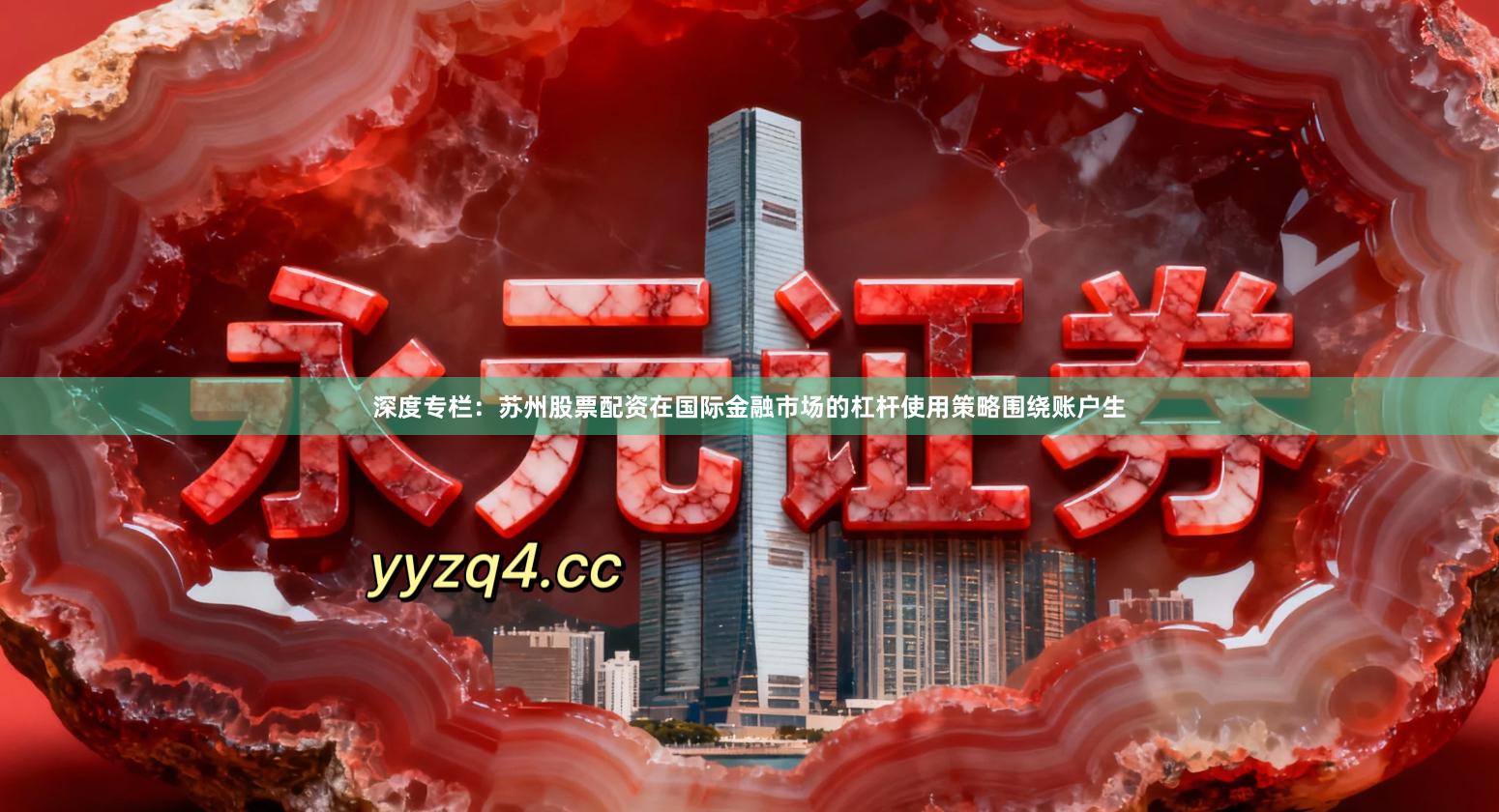 深度专栏：苏州股票配资在国际金融市场的杠杆使用策略围绕账户生