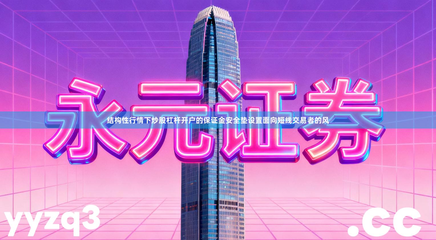 结构性行情下炒股杠杆开户的保证金安全垫设置面向短线交易者的风