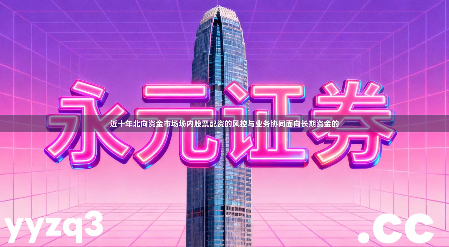 近十年北向资金市场场内股票配资的风控与业务协同面向长期资金的