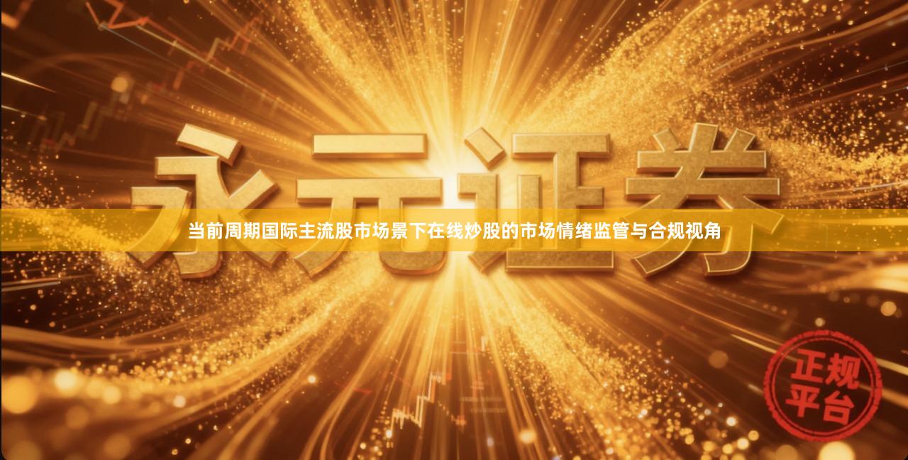 当前周期国际主流股市场景下在线炒股的市场情绪监管与合规视角