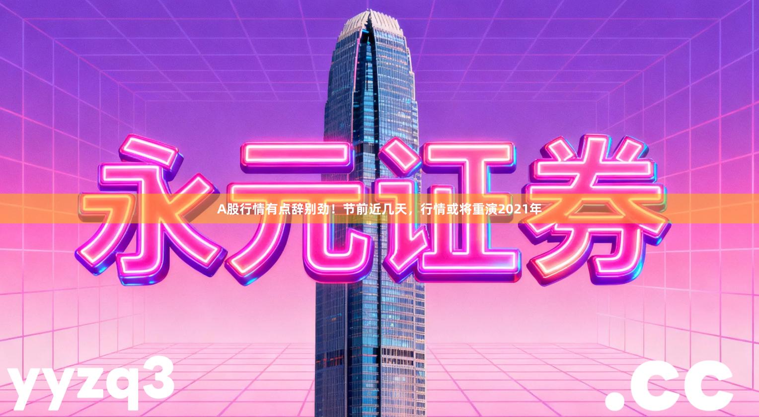 A股行情有点辞别劲！节前近几天，行情或将重演2021年