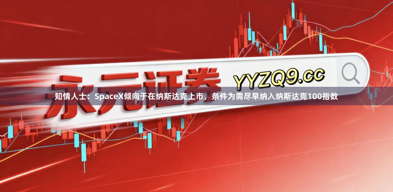 知情人士：SpaceX倾向于在纳斯达克上市，条件为需尽早纳入纳斯达克100指数