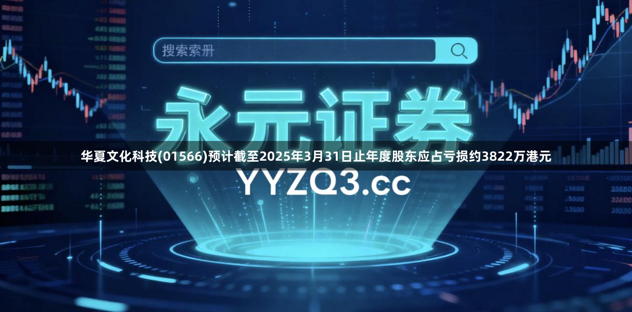 华夏文化科技(01566)预计截至2025年3月31日止年度股东应占亏损约3822万港元